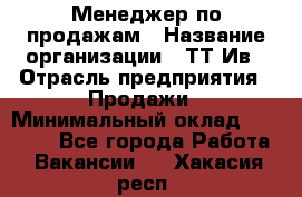 Менеджер по продажам › Название организации ­ ТТ-Ив › Отрасль предприятия ­ Продажи › Минимальный оклад ­ 70 000 - Все города Работа » Вакансии   . Хакасия респ.